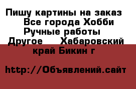  Пишу картины на заказ.  - Все города Хобби. Ручные работы » Другое   . Хабаровский край,Бикин г.